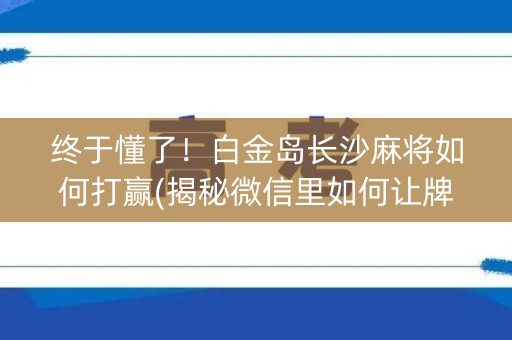 终于懂了！白金岛长沙麻将如何打赢(揭秘微信里如何让牌变好)
