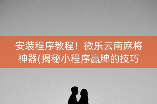 安装程序教程！微乐云南麻将神器(揭秘小程序赢牌的技巧)
