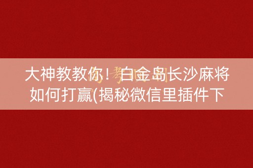 大神教教你！白金岛长沙麻将如何打赢(揭秘微信里插件下载)