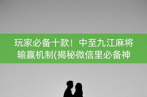 玩家必备十款！中至九江麻将输赢机制(揭秘微信里必备神器)