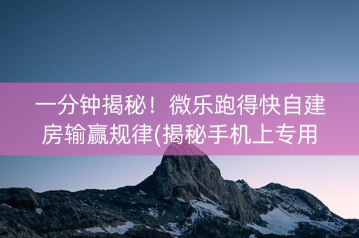 一分钟揭秘！微乐跑得快自建房输赢规律(揭秘手机上专用神器)