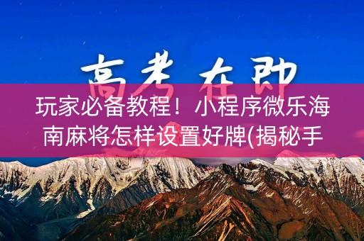 玩家必备教程！小程序微乐海南麻将怎样设置好牌(揭秘手机上插件下载)