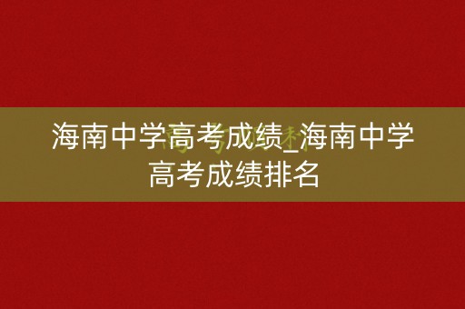 海南中学高考成绩_海南中学高考成绩排名 海南中学高考成绩_海南中学高考成绩排名