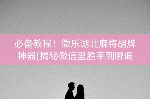 必备教程！微乐湖北麻将胡牌神器(揭秘微信里胜率到哪调)