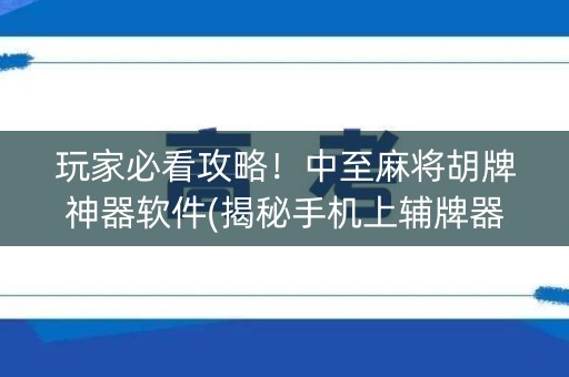 玩家必看攻略！中至麻将胡牌神器软件(揭秘手机上辅牌器)