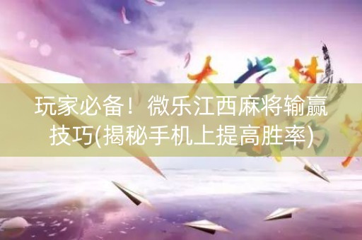 玩家必备！微乐江西麻将输赢技巧(揭秘手机上提高胜率)
