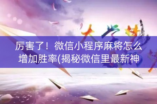 厉害了！微信小程序麻将怎么增加胜率(揭秘微信里最新神器下载)