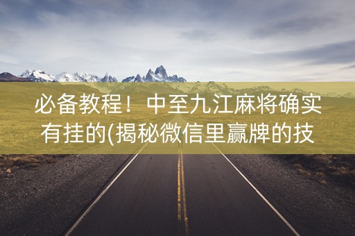 必备教程！中至九江麻将确实有挂的(揭秘微信里赢牌的技巧)
