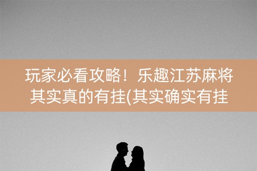 玩家必看攻略！乐趣江苏麻将其实真的有挂(其实确实有挂)