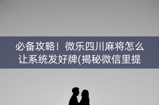必备攻略！微乐四川麻将怎么让系统发好牌(揭秘微信里提高胜率)