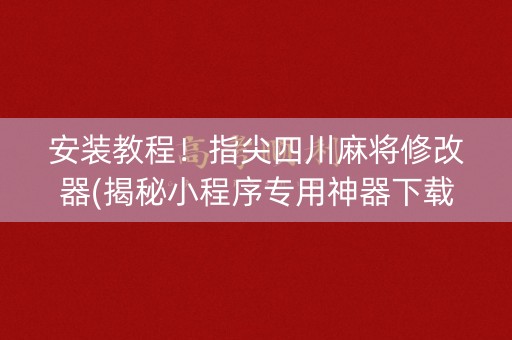 安装教程！指尖四川麻将修改器(揭秘小程序专用神器下载)