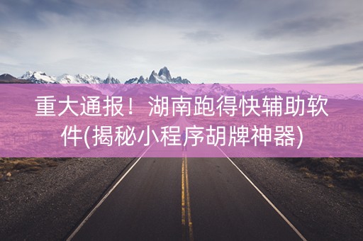重大通报！湖南跑得快辅助软件(揭秘小程序胡牌神器)