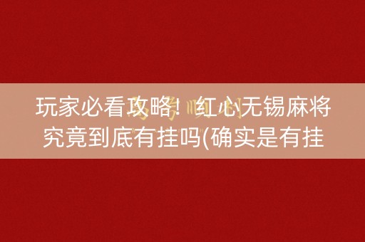 玩家必看攻略！红心无锡麻将究竟到底有挂吗(确实是有挂)