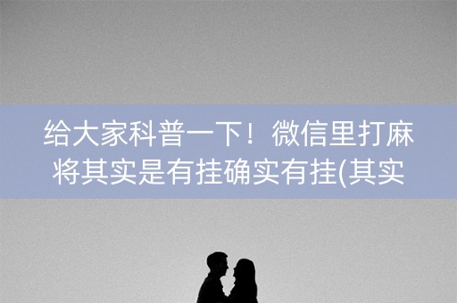给大家科普一下！微信里打麻将其实是有挂确实有挂(其实确实有挂)