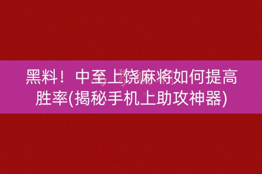黑料！中至上饶麻将如何提高胜率(揭秘手机上助攻神器)