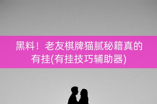 黑料！老友棋牌猫腻秘籍真的有挂(有挂技巧辅助器)
