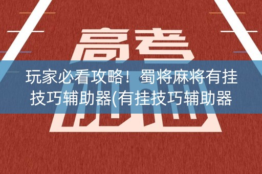 玩家必看攻略！蜀将麻将有挂技巧辅助器(有挂技巧辅助器)