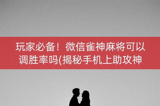 玩家必备！微信雀神麻将可以调胜率吗(揭秘手机上助攻神器)