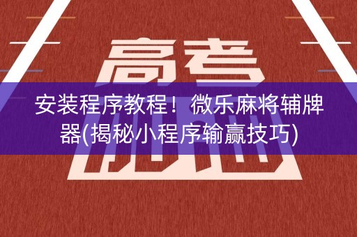 安装程序教程！微乐麻将辅牌器(揭秘小程序输赢技巧)