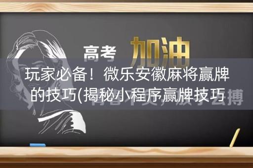 玩家必备！微乐安徽麻将赢牌的技巧(揭秘小程序赢牌技巧)