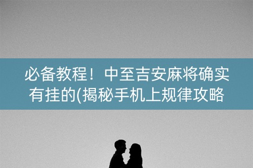 必备教程！中至吉安麻将确实有挂的(揭秘手机上规律攻略)