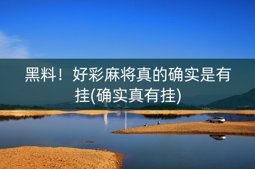黑料！好彩麻将真的确实是有挂(确实真有挂)