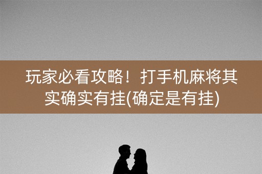 玩家必看攻略！打手机麻将其实确实有挂(确定是有挂)