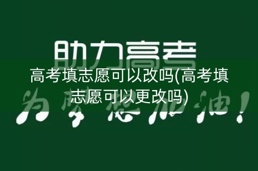 高考填志愿可以改吗(高考填志愿可以更改吗)