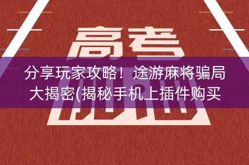分享玩家攻略！途游麻将骗局大揭密(揭秘手机上插件购买)