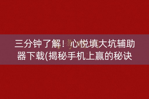 三分钟了解！心悦填大坑辅助器下载(揭秘手机上赢的秘诀)