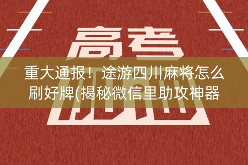 重大通报！途游四川麻将怎么刷好牌(揭秘微信里助攻神器)