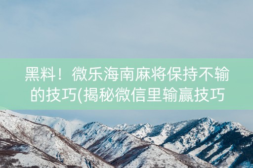 黑料！微乐海南麻将保持不输的技巧(揭秘微信里输赢技巧)