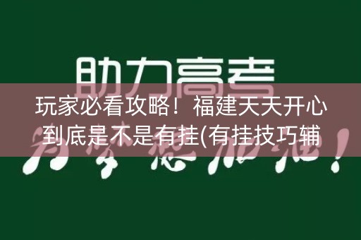 玩家必看攻略！福建天天开心到底是不是有挂(有挂技巧辅助器)