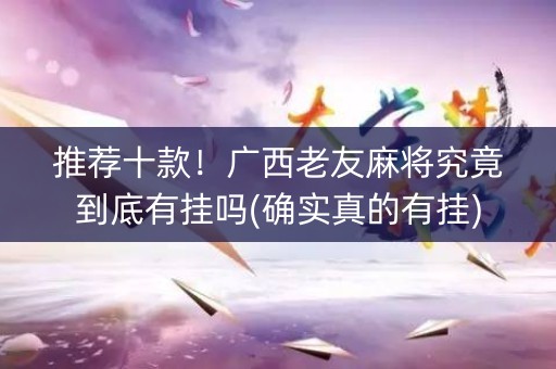 推荐十款！广西老友麻将究竟到底有挂吗(确实真的有挂)