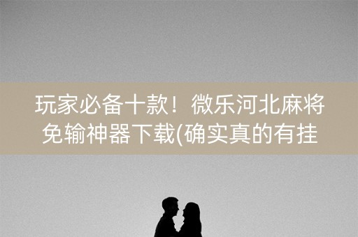 玩家必备十款！微乐河北麻将免输神器下载(确实真的有挂)