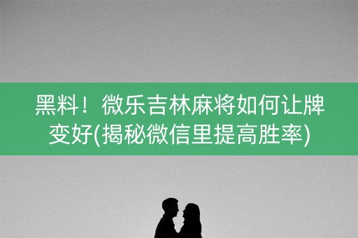 黑料！微乐吉林麻将如何让牌变好(揭秘微信里提高胜率)