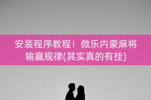 安装程序教程！微乐内蒙麻将输赢规律(其实真的有挂)