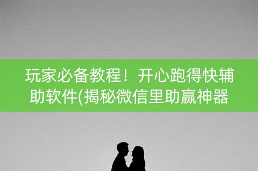玩家必备教程！开心跑得快辅助软件(揭秘微信里助赢神器)