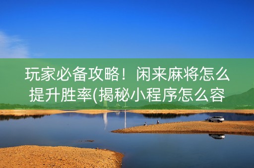玩家必备攻略！闲来麻将怎么提升胜率(揭秘小程序怎么容易赢)
