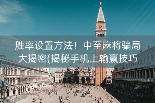 胜率设置方法！中至麻将骗局大揭密(揭秘手机上输赢技巧)