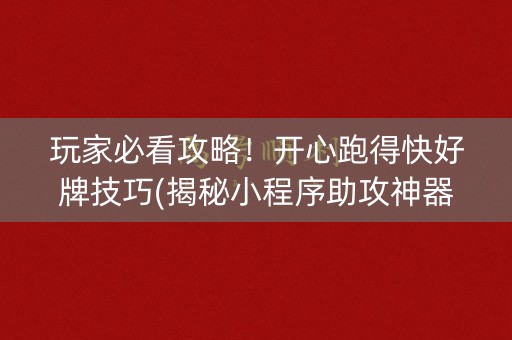 玩家必看攻略！开心跑得快好牌技巧(揭秘小程序助攻神器)
