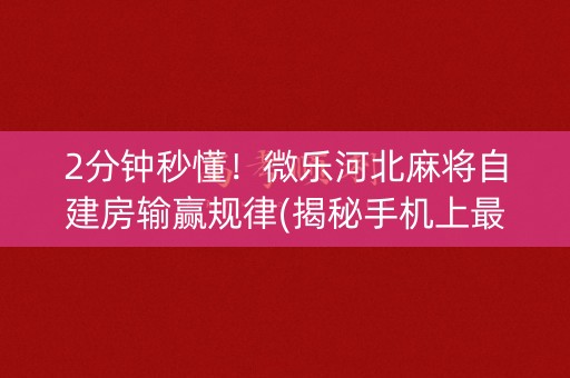 2分钟秒懂！微乐河北麻将自建房输赢规律(揭秘手机上最新神器下载)