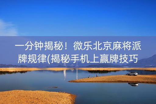 一分钟揭秘！微乐北京麻将派牌规律(揭秘手机上赢牌技巧)