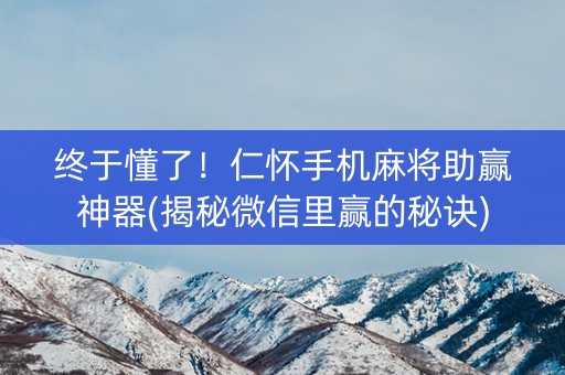 终于懂了！仁怀手机麻将助赢神器(揭秘微信里赢的秘诀)