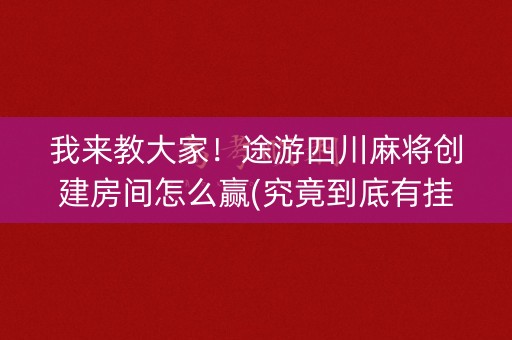 我来教大家！途游四川麻将创建房间怎么赢(究竟到底有挂吗)