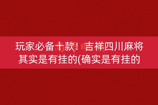 玩家必备十款！吉祥四川麻将其实是有挂的(确实是有挂的)