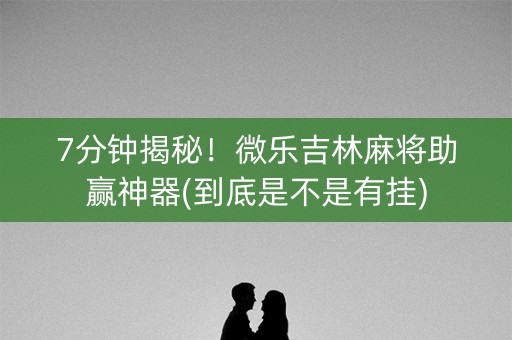 7分钟揭秘！微乐吉林麻将助赢神器(到底是不是有挂)