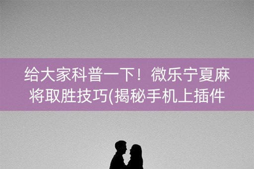 给大家科普一下！微乐宁夏麻将取胜技巧(揭秘手机上插件下载)