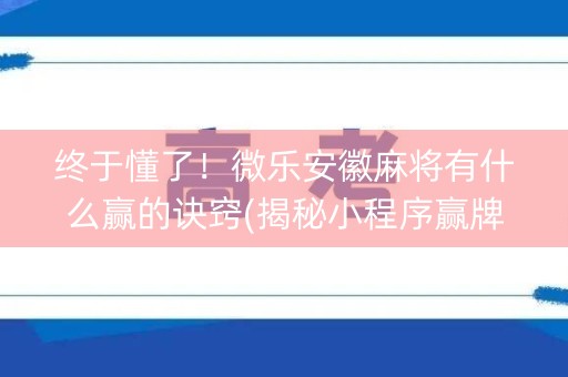 终于懂了！微乐安徽麻将有什么赢的诀窍(揭秘小程序赢牌技巧)