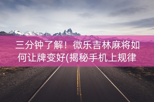 三分钟了解！微乐吉林麻将如何让牌变好(揭秘手机上规律攻略)